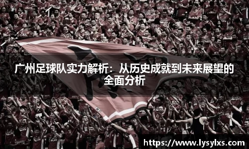 广州足球队实力解析：从历史成就到未来展望的全面分析