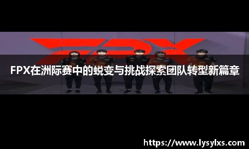 FPX在洲际赛中的蜕变与挑战探索团队转型新篇章