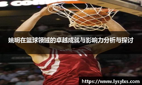 姚明在篮球领域的卓越成就与影响力分析与探讨