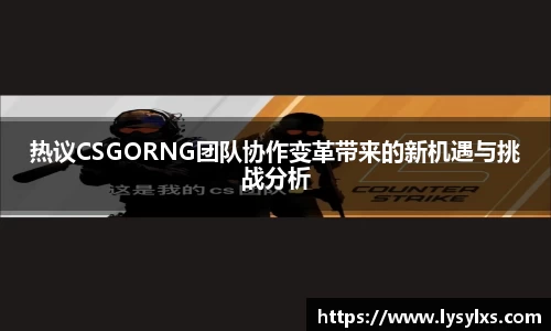 热议CSGORNG团队协作变革带来的新机遇与挑战分析