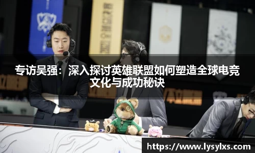 专访吴强:深入探讨英雄联盟如何塑造全球电竞文化与成功秘诀