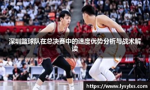深圳篮球队在总决赛中的速度优势分析与战术解读