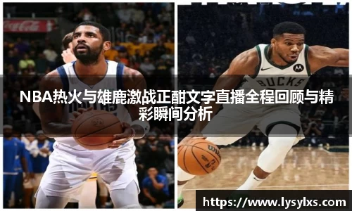 NBA热火与雄鹿激战正酣文字直播全程回顾与精彩瞬间分析