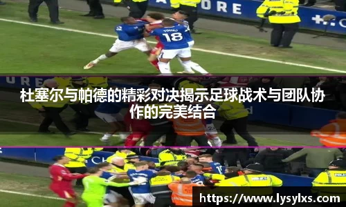 杜塞尔与帕德的精彩对决揭示足球战术与团队协作的完美结合