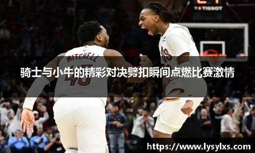 骑士与小牛的精彩对决劈扣瞬间点燃比赛激情
