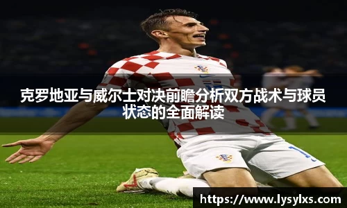 克罗地亚与威尔士对决前瞻分析双方战术与球员状态的全面解读