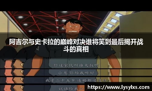 阿吉尔与史卡拉的巅峰对决谁将笑到最后揭开战斗的真相