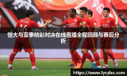 恒大与亚泰精彩对决在线直播全程回顾与赛后分析