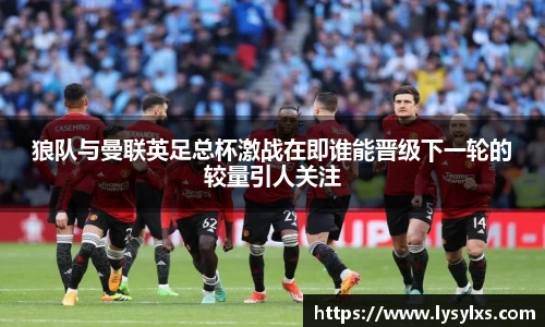 狼队与曼联英足总杯激战在即谁能晋级下一轮的较量引人关注