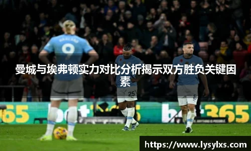 曼城与埃弗顿实力对比分析揭示双方胜负关键因素