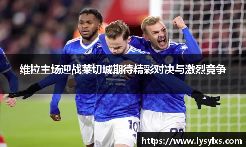 维拉主场迎战莱切城期待精彩对决与激烈竞争