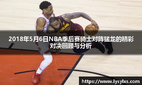 2018年5月6日NBA季后赛骑士对阵猛龙的精彩对决回顾与分析