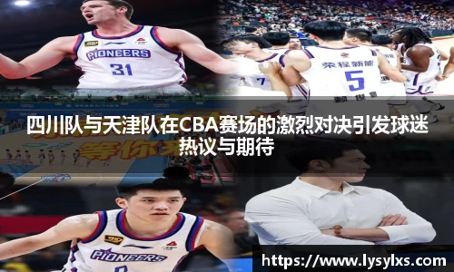 四川队与天津队在CBA赛场的激烈对决引发球迷热议与期待