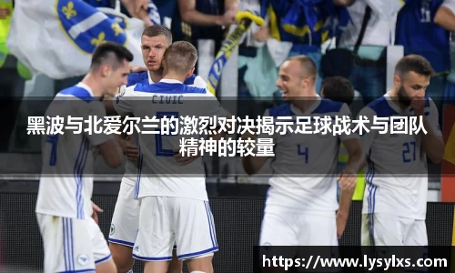 黑波与北爱尔兰的激烈对决揭示足球战术与团队精神的较量