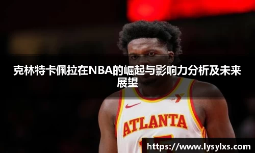 克林特卡佩拉在NBA的崛起与影响力分析及未来展望