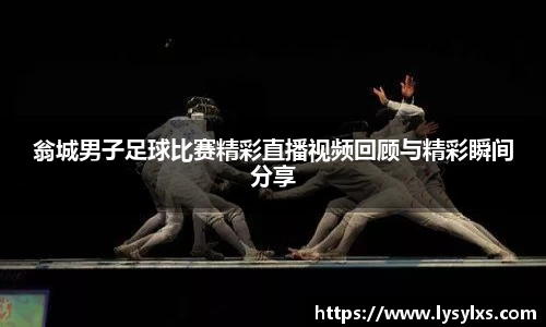 翁城男子足球比赛精彩直播视频回顾与精彩瞬间分享