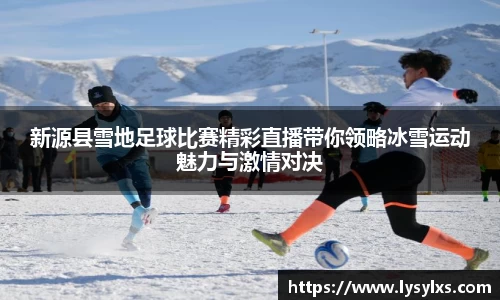 新源县雪地足球比赛精彩直播带你领略冰雪运动魅力与激情对决