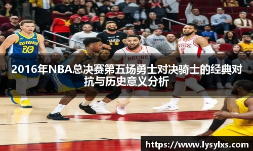2016年NBA总决赛第五场勇士对决骑士的经典对抗与历史意义分析