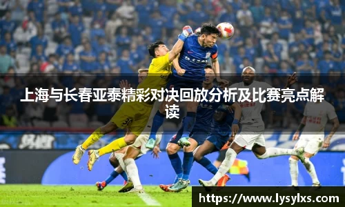 上海与长春亚泰精彩对决回放分析及比赛亮点解读