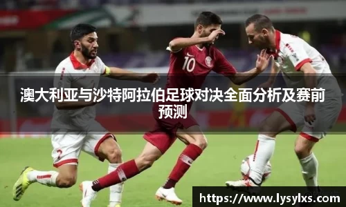 澳大利亚与沙特阿拉伯足球对决全面分析及赛前预测
