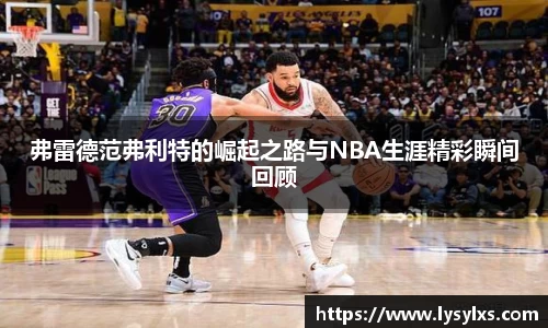 弗雷德范弗利特的崛起之路与NBA生涯精彩瞬间回顾