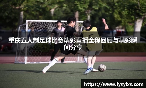 重庆五人制足球比赛精彩直播全程回顾与精彩瞬间分享